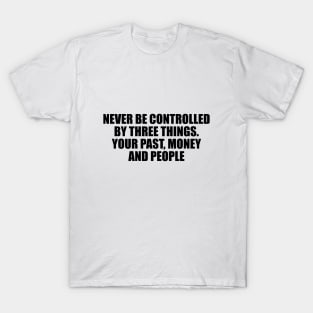 Never be controlled by three things. Your past, money and people T-Shirt